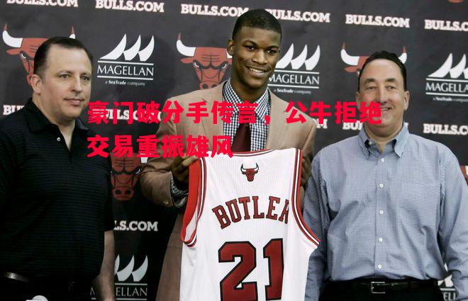 豪门破分手传言,公牛拒绝交易重振雄风 豪门破分手传言,公牛拒绝交易重振雄风
