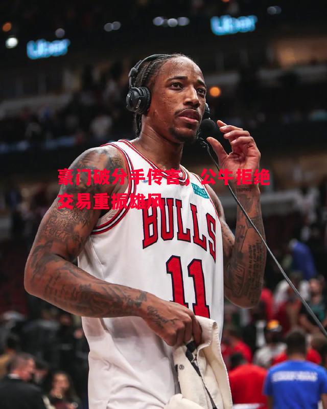 豪门破分手传言,公牛拒绝交易重振雄风 豪门破分手传言,公牛拒绝交易重振雄风