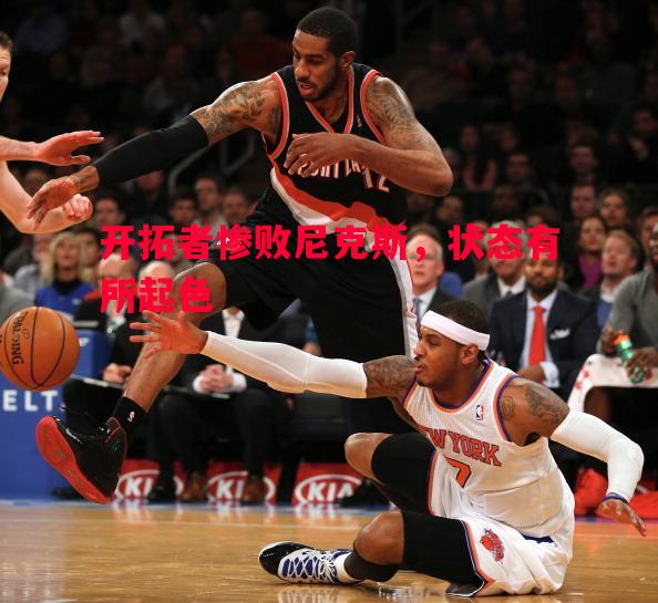 开拓者惨败尼克斯,状态有所起色 开拓者惨败尼克斯,状态有所起色