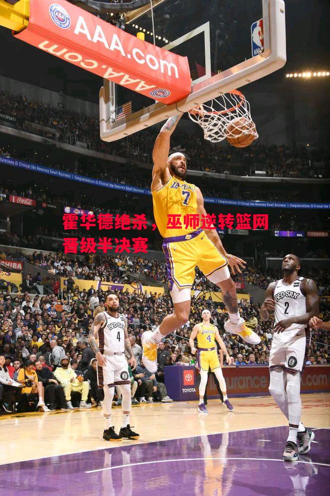 霍华德绝杀,巫师逆转篮网晋级半决赛 霍华德绝杀,巫师逆转篮网晋级半决赛