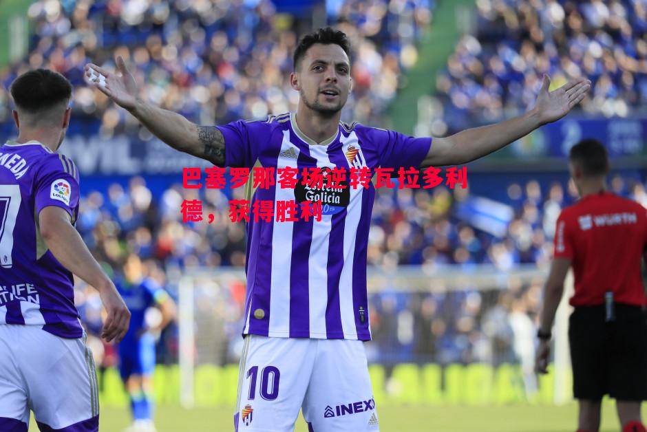 巴塞罗那客场逆转瓦拉多利德,获得胜利 巴塞罗那客场逆转瓦拉多利德,获得胜利