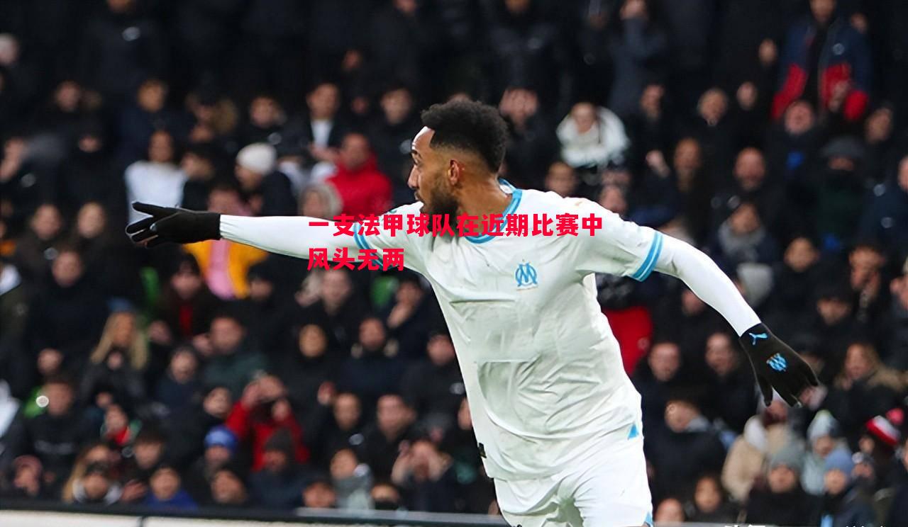 一支法甲球队在近期比赛中风头无两 一支法甲球队在近期比赛中风头无两