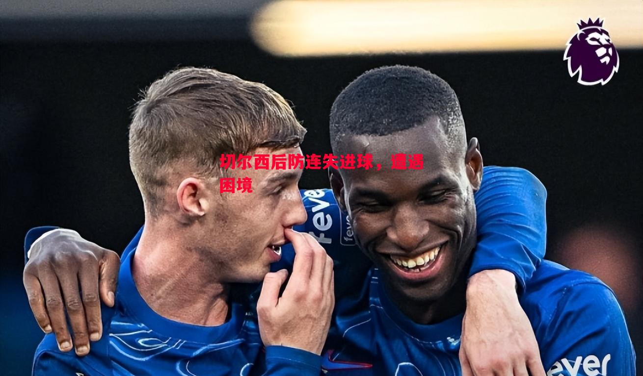 切尔西后防连失进球,遭遇困境 切尔西后防连失进球,遭遇困境