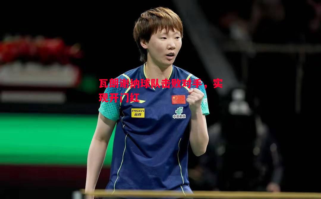 德信app下载-瓦朗谢纳球队击败对手，实现开门红