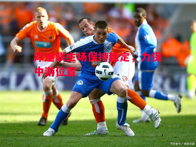 德信app-邓迪联主场保持稳定，力保中游位置