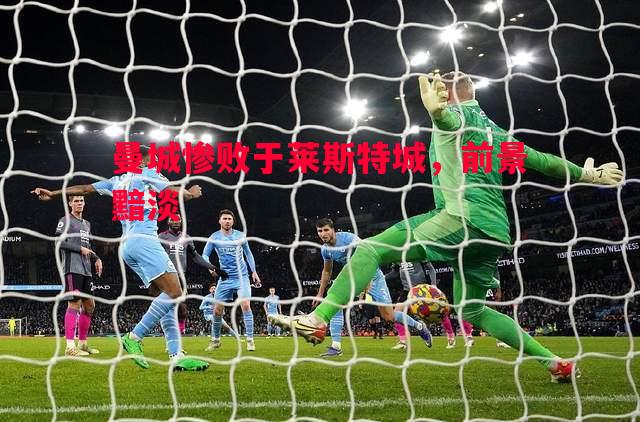 曼城惨败于莱斯特城,前景黯淡 曼城惨败于莱斯特城,前景黯淡