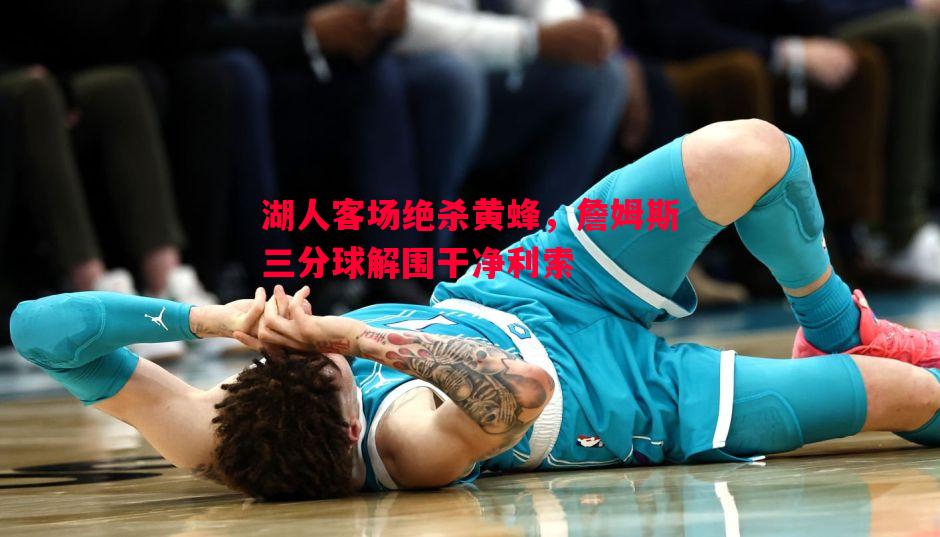 德信体育-湖人客场绝杀黄蜂，詹姆斯三分球解围干净利索