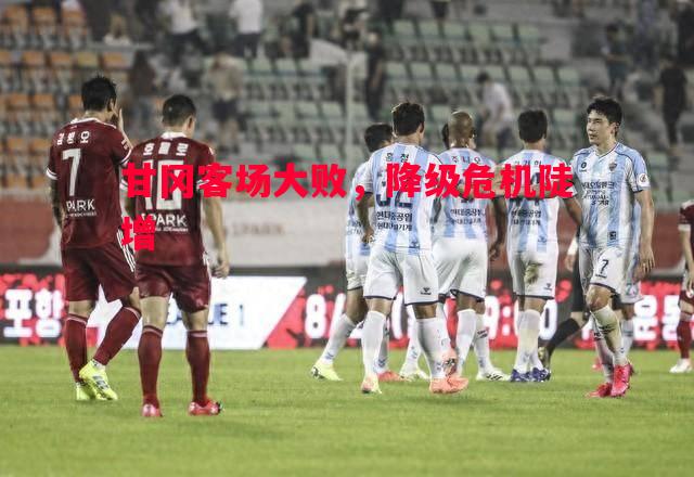 德信app-甘冈客场大败，降级危机陡增