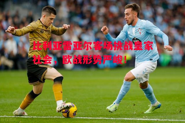 比利亚雷亚尔客场挑战皇家社会,欧战形势严峻! 比利亚雷亚尔客场挑战皇家社会,欧战形势严峻!