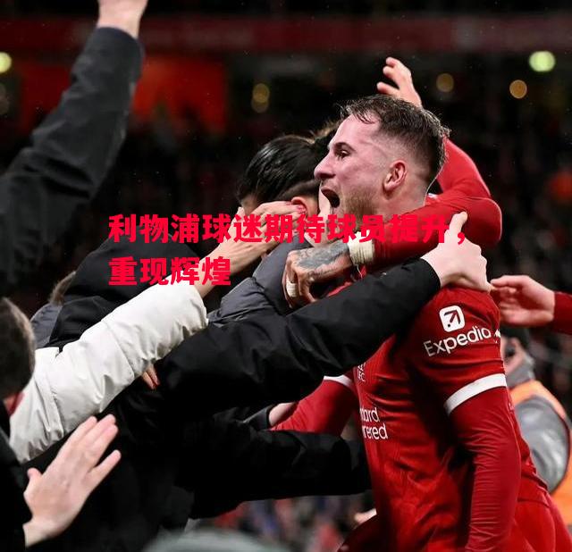 利物浦球迷期待球员提升,重现辉煌 利物浦球迷期待球员提升,重现辉煌