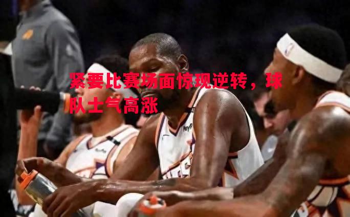 紧要比赛场面惊现逆转,球队士气高涨 紧要比赛场面惊现逆转,球队士气高涨