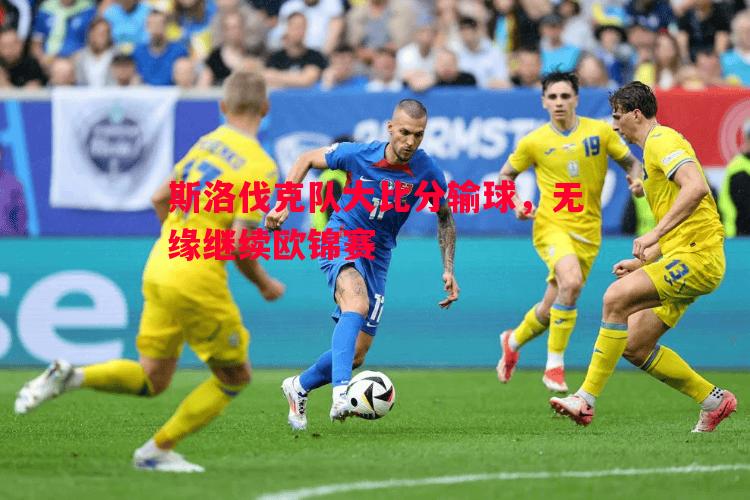 斯洛伐克队大比分输球,无缘继续欧锦赛 斯洛伐克队大比分输球,无缘继续欧锦赛