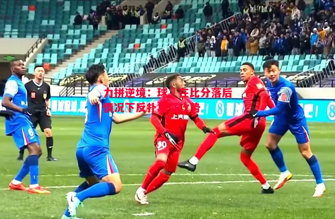 力拼逆境:球隊在比分落后情况下反扑加强攻势 力拼逆境:球隊在比分落后情况下反扑加强攻势