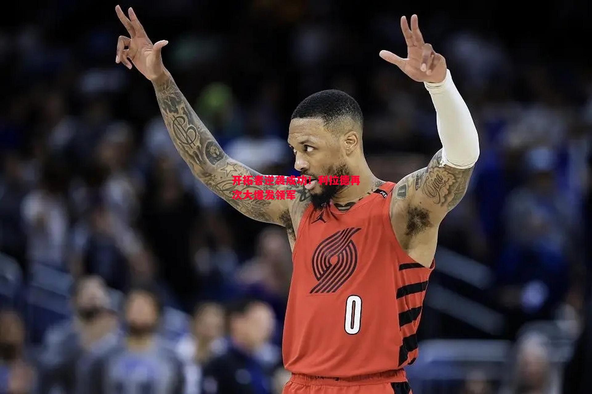 开拓者逆袭成功!利拉德再次大爆发领军 开拓者逆袭成功!利拉德再次大爆发领军