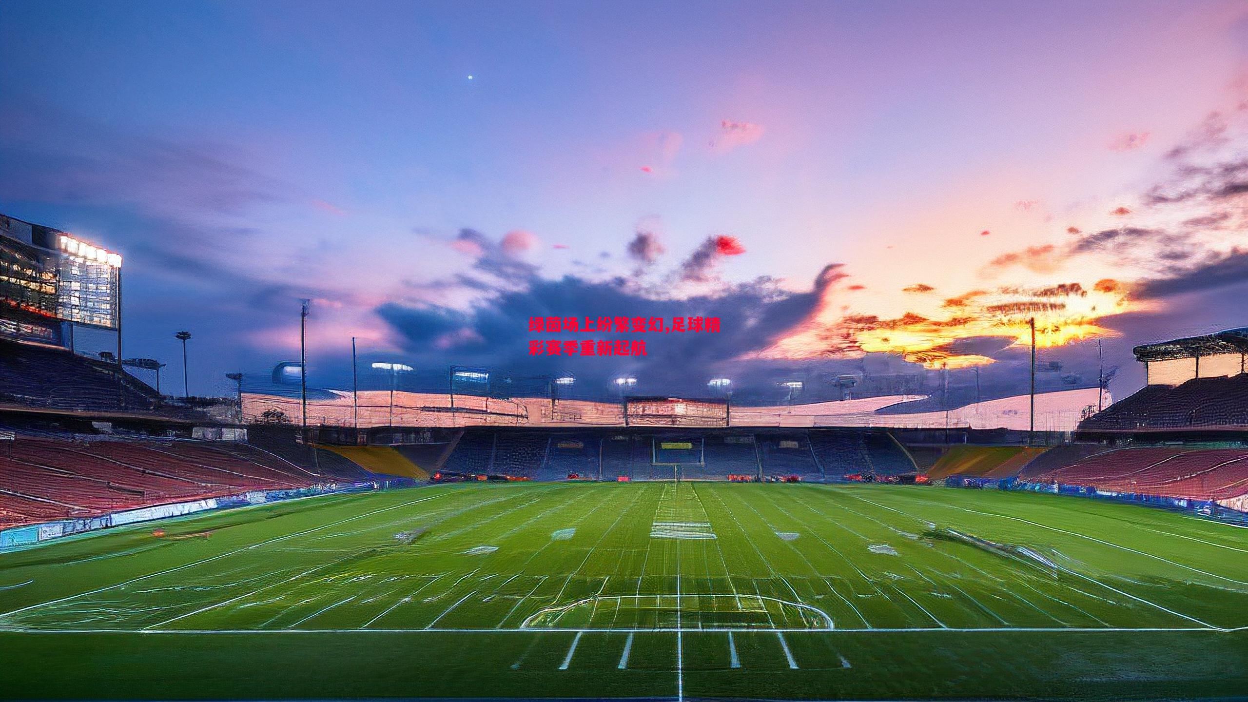 绿茵场上纷繁变幻,足球精彩赛季重新起航 绿茵场上纷繁变幻,足球精彩赛季重新起航