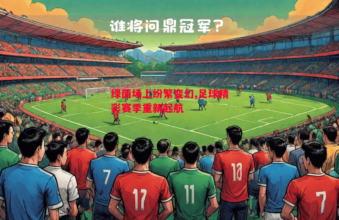 绿茵场上纷繁变幻,足球精彩赛季重新起航 绿茵场上纷繁变幻,足球精彩赛季重新起航