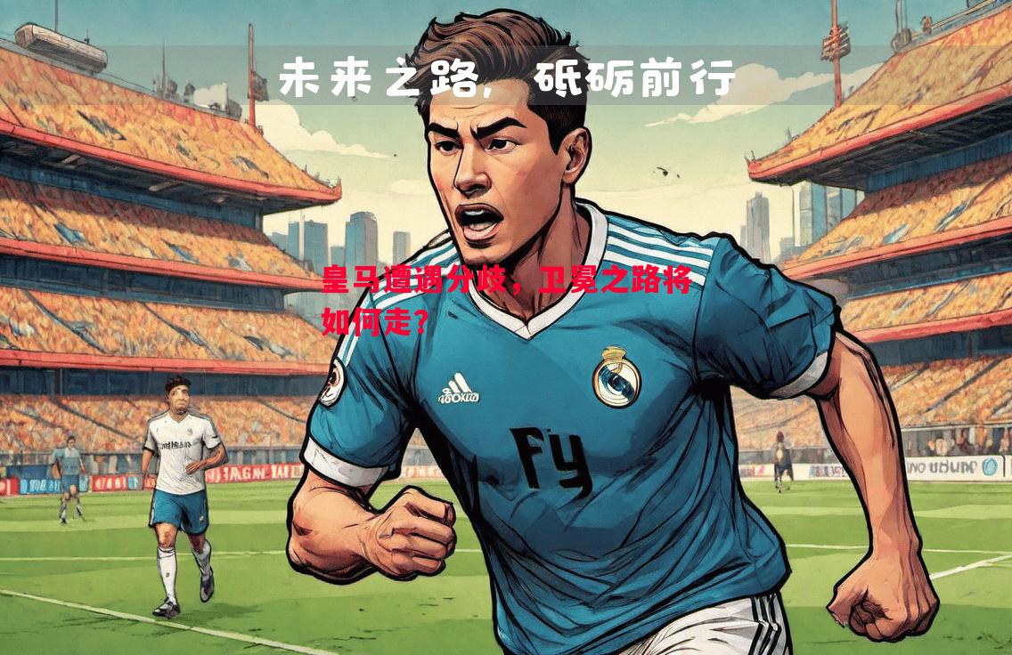 皇马遭遇分歧,卫冕之路将如何走? 皇马遭遇分歧,卫冕之路将如何走?