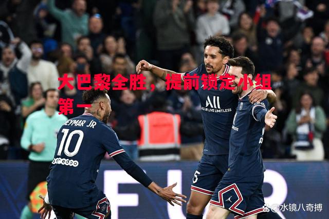 大巴黎全胜,提前锁定小组第一 大巴黎全胜,提前锁定小组第一