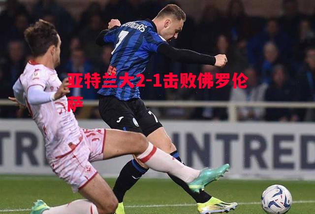 亚特兰大2-1击败佛罗伦萨 亚特兰大2-1击败佛罗伦萨