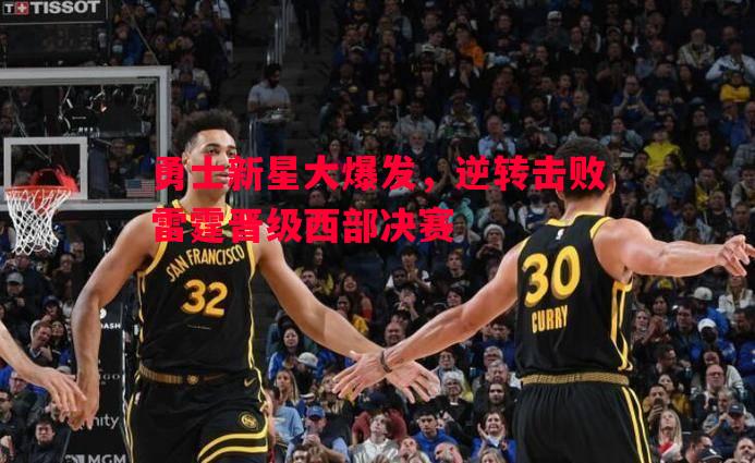 勇士新星大爆发,逆转击败雷霆晋级西部决赛 勇士新星大爆发,逆转击败雷霆晋级西部决赛