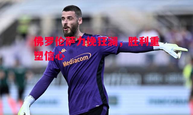 佛罗伦萨力挽狂澜,胜利重塑信心 佛罗伦萨力挽狂澜,胜利重塑信心