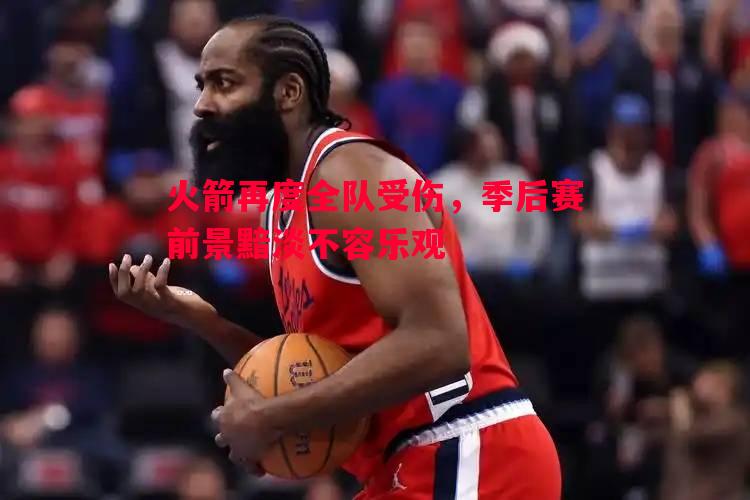 火箭再度全队受伤,季后赛前景黯淡不容乐观 火箭再度全队受伤,季后赛前景黯淡不容乐观