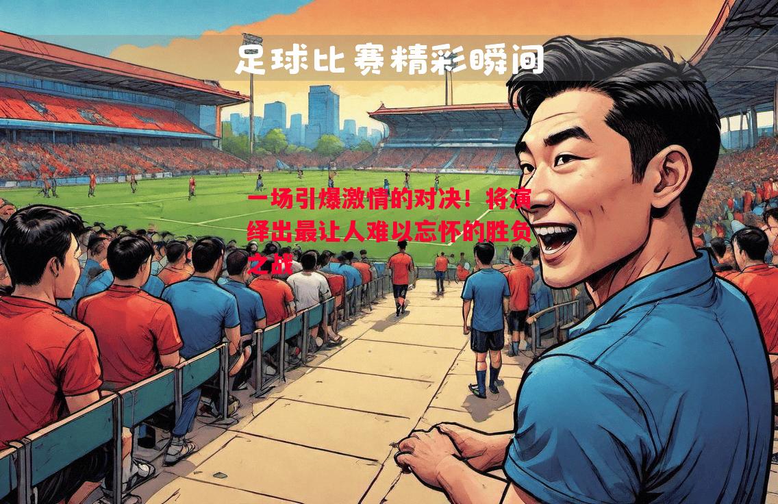一场引爆激情的对决!将演绎出最让人难以忘怀的胜负之战 一场引爆激情的对决!将演绎出最让人难以忘怀的胜负之战