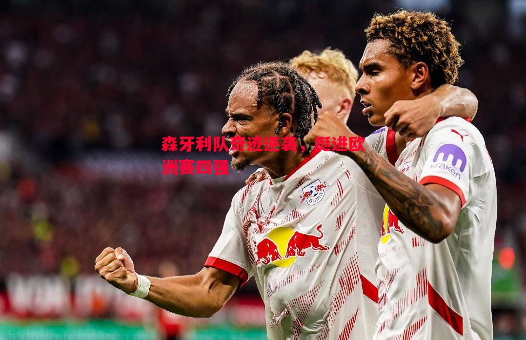 森牙利队奇迹逆袭,挺进欧洲赛四强 森牙利队奇迹逆袭,挺进欧洲赛四强