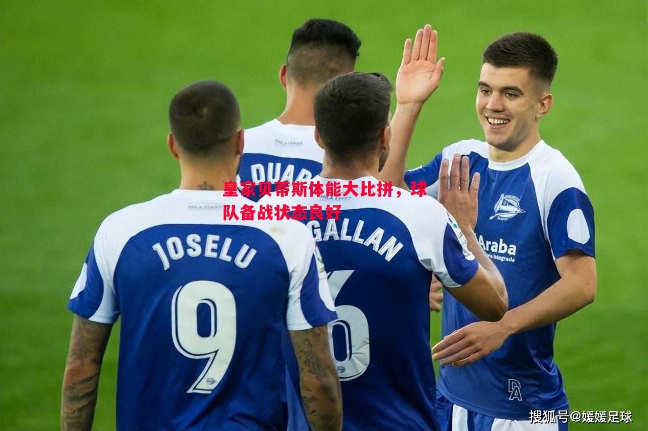 皇家贝蒂斯体能大比拼,球队备战状态良好 皇家贝蒂斯体能大比拼,球队备战状态良好