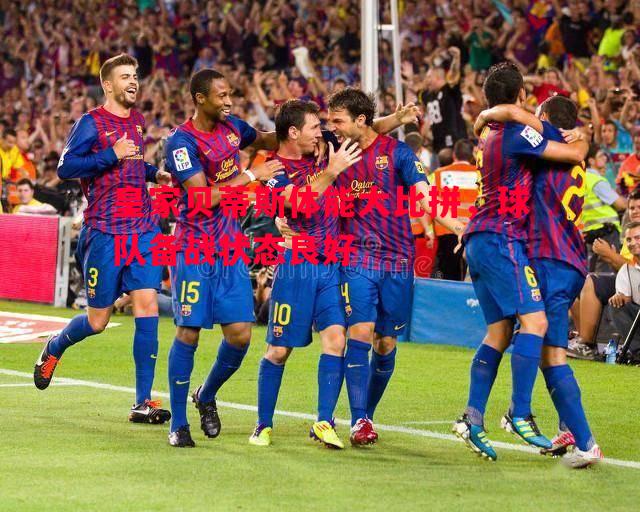 皇家贝蒂斯体能大比拼,球队备战状态良好 皇家贝蒂斯体能大比拼,球队备战状态良好