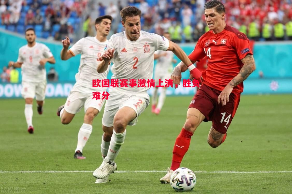 欧国联赛事激情上演,胜负难分 欧国联赛事激情上演,胜负难分