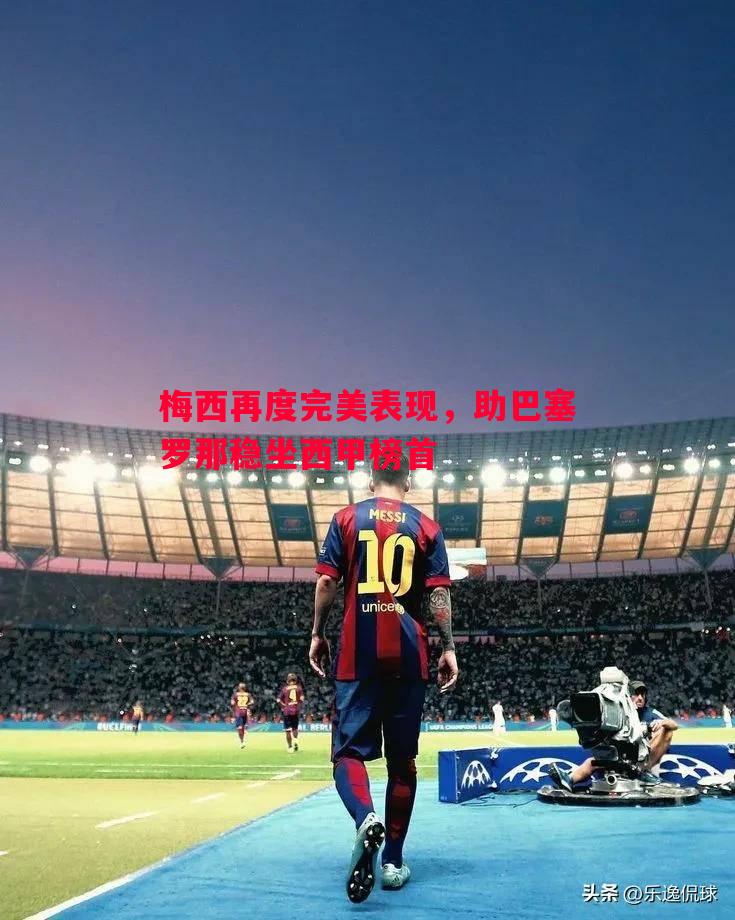 梅西再度完美表现,助巴塞罗那稳坐西甲榜首 梅西再度完美表现,助巴塞罗那稳坐西甲榜首