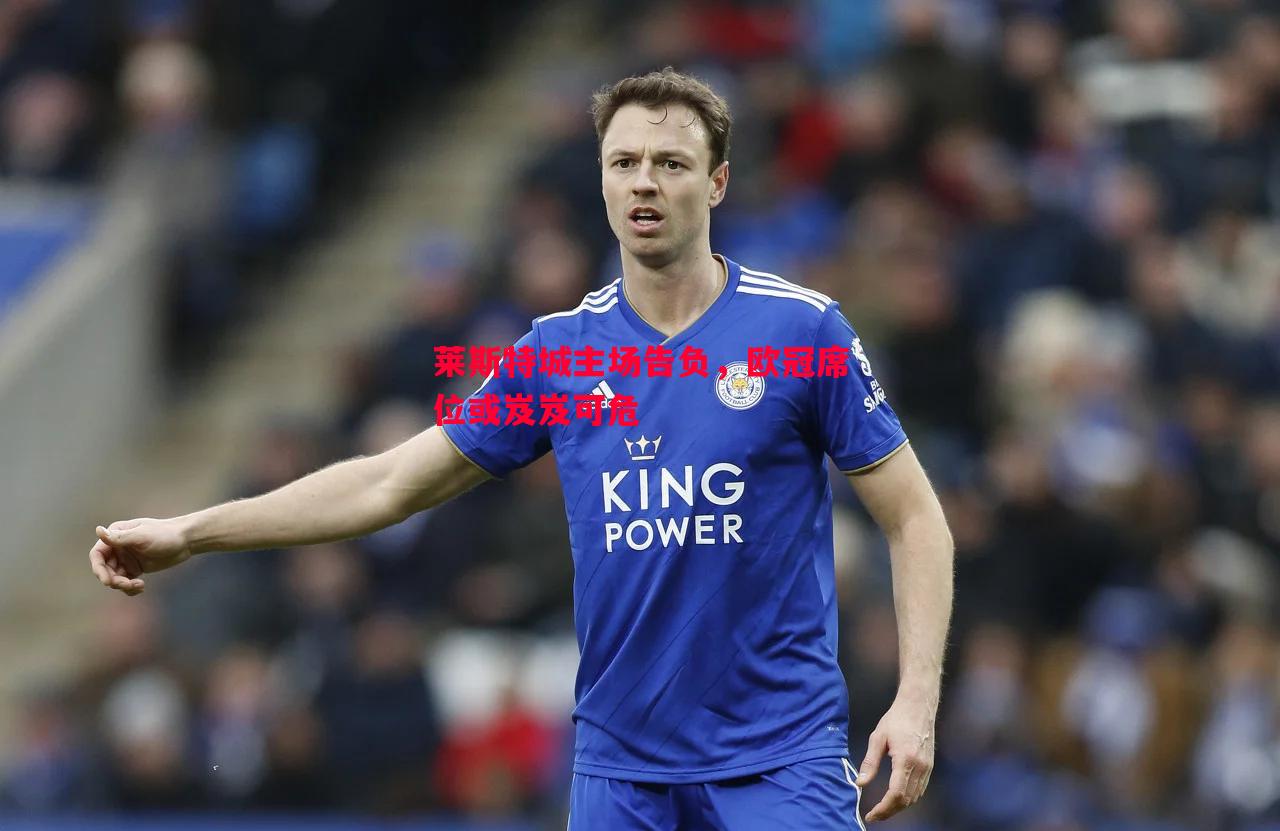 莱斯特城主场告负,欧冠席位或岌岌可危 莱斯特城主场告负,欧冠席位或岌岌可危