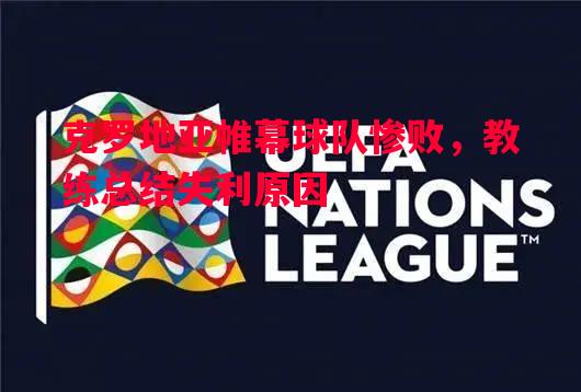 克罗地亚帷幕球队惨败,教练总结失利原因 克罗地亚帷幕球队惨败,教练总结失利原因