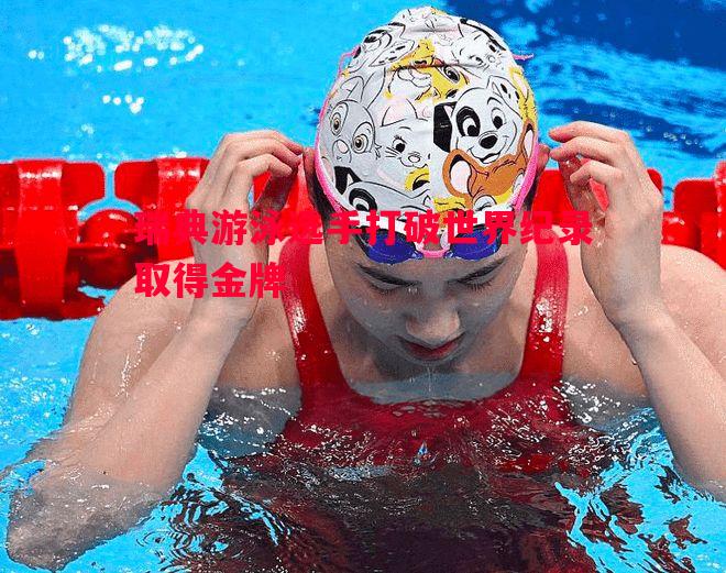 瑞典游泳选手打破世界纪录取得金牌 瑞典游泳选手打破世界纪录取得金牌