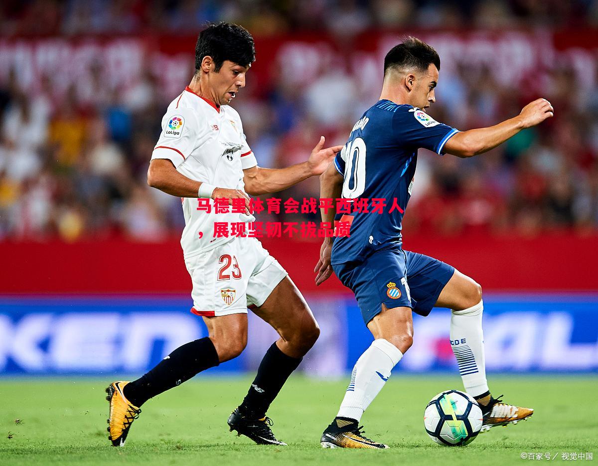 德信体育-马德里体育会战平西班牙人，展现坚韧不拔品质