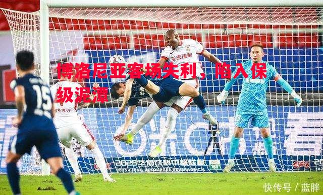 博洛尼亚客场失利,陷入保级泥潭 博洛尼亚客场失利,陷入保级泥潭
