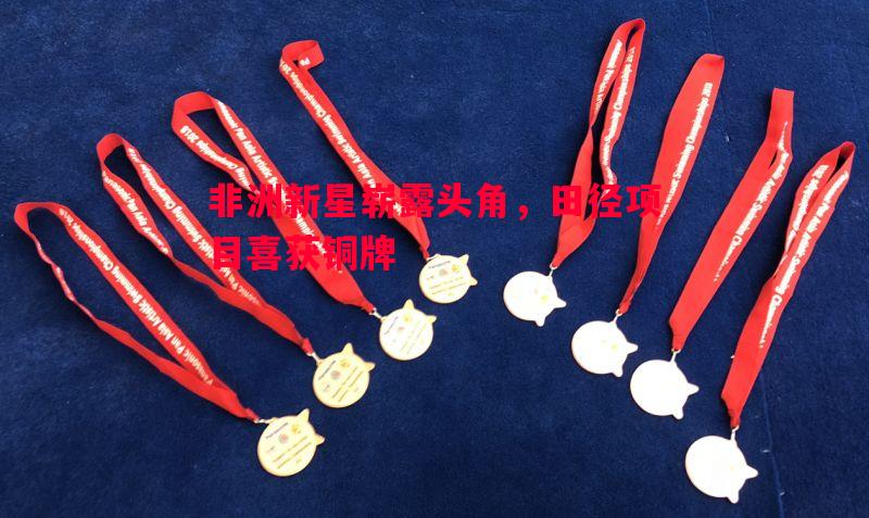 非洲新星崭露头角,田径项目喜获铜牌 非洲新星崭露头角,田径项目喜获铜牌