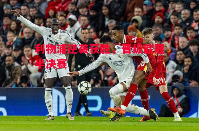 利物浦逆袭获胜,晋级欧冠半决赛 利物浦逆袭获胜,晋级欧冠半决赛