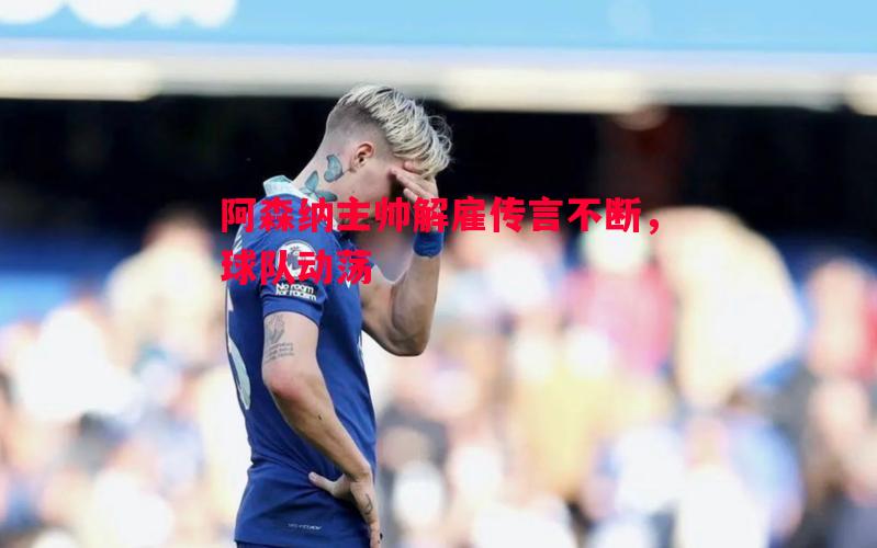 阿森纳主帅解雇传言不断,球队动荡 阿森纳主帅解雇传言不断,球队动荡