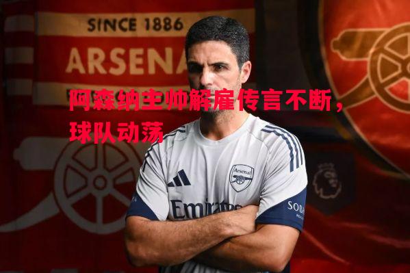 阿森纳主帅解雇传言不断,球队动荡 阿森纳主帅解雇传言不断,球队动荡