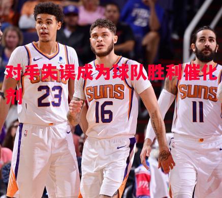 对手失误成为球队胜利催化剂 对手失误成为球队胜利催化剂