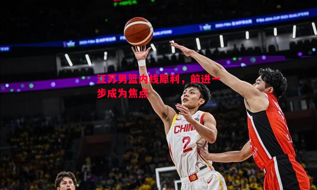 江苏男篮内线犀利，前进一步成为焦点