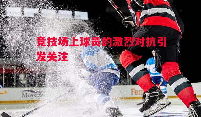 德信app-竞技场上球员的激烈对抗引发关注