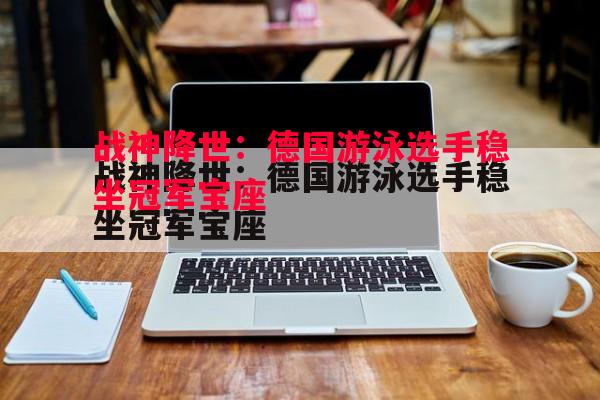 德信体育-战神降世：德国游泳选手稳坐冠军宝座