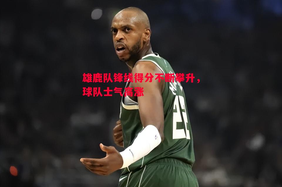 雄鹿队锋线得分不断攀升,球队士气高涨 雄鹿队锋线得分不断攀升,球队士气高涨