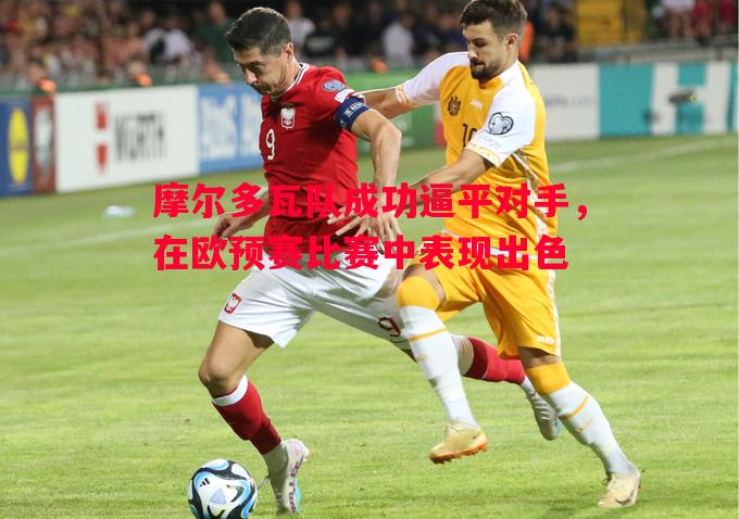 摩尔多瓦队成功逼平对手,在欧预赛比赛中表现出色 摩尔多瓦队成功逼平对手,在欧预赛比赛中表现出色