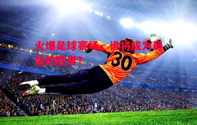 火爆足球赛场,谁将成为最后的胜者? 火爆足球赛场,谁将成为最后的胜者?