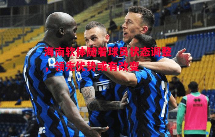 海南软体随着球员状态调整,领先优势或有改变 海南软体随着球员状态调整,领先优势或有改变