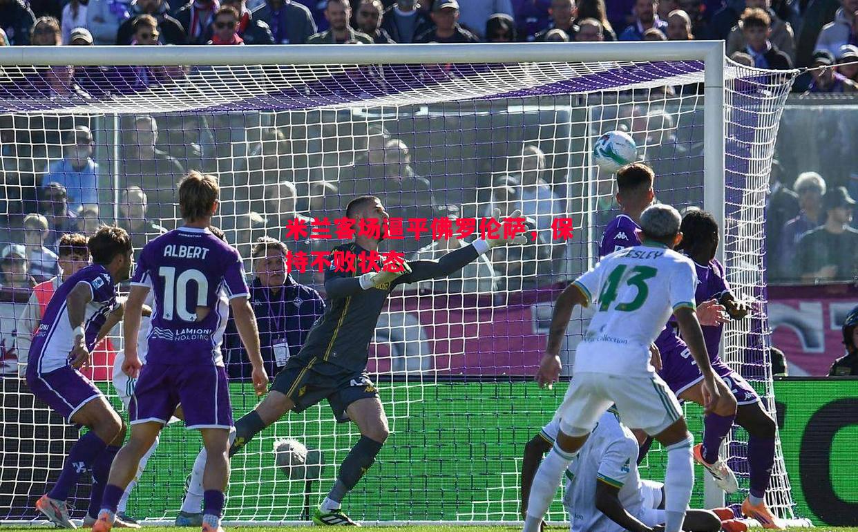 米兰客场逼平佛罗伦萨,保持不败状态 米兰客场逼平佛罗伦萨,保持不败状态